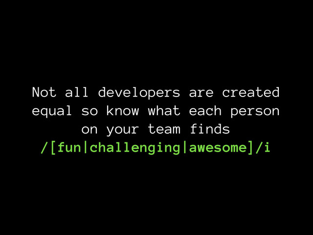 Not all developers are created
equal so know what each person
on your team finds 
/[fun|challenging|awesome]/i
