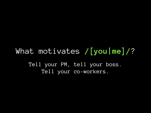 What motivates /[you|me]/?
Tell your PM, tell your boss.
Tell your co-workers.
