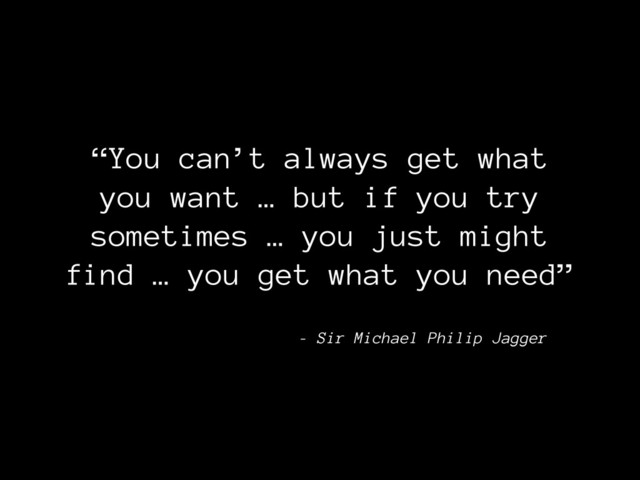 “You can’t always get what
you want … but if you try
sometimes … you just might
find … you get what you need”
- Sir Michael Philip Jagger
