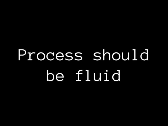 Process should
be fluid
