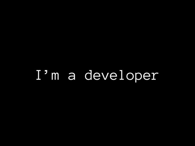 I’m a developer
