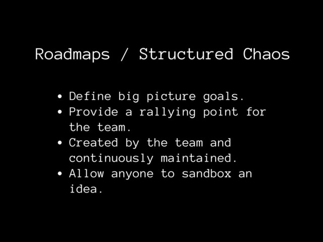 Roadmaps / Structured Chaos
• Define big picture goals.
• Provide a rallying point for
the team.
• Created by the team and
continuously maintained.
• Allow anyone to sandbox an
idea.

