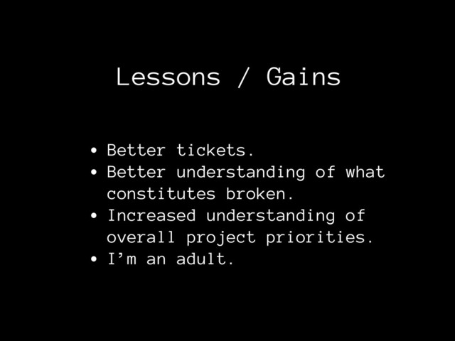 Lessons / Gains
• Better tickets.
• Better understanding of what
constitutes broken.
• Increased understanding of
overall project priorities.
• I’m an adult.
