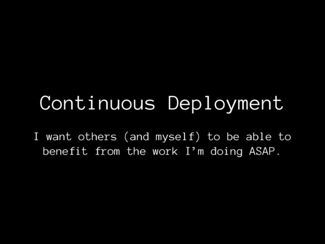 Continuous Deployment
I want others (and myself) to be able to
benefit from the work I’m doing ASAP.
