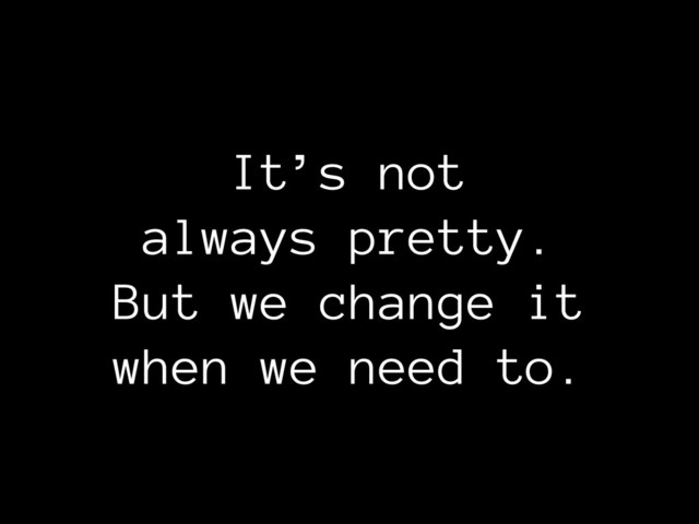 It’s not 
always pretty.
But we change it 
when we need to.
