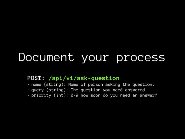 Document your process
POST: /api/v1/ask-question
- name (string): Name of person asking the question.
- query (string): The question you need answered.
- priority (int): 0-9 how soon do you need an answer?
