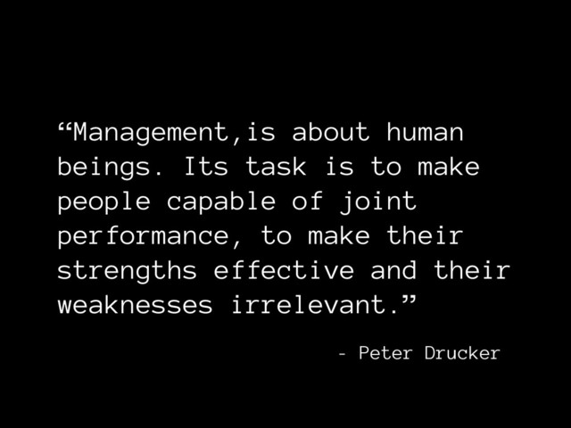 “Management,is about human
beings. Its task is to make
people capable of joint
performance, to make their
strengths effective and their
weaknesses irrelevant.”
- Peter Drucker
