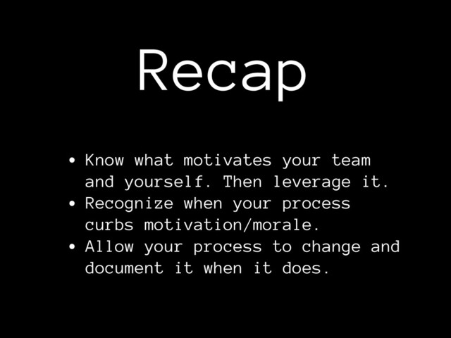Recap
• Know what motivates your team
and yourself. Then leverage it.
• Recognize when your process
curbs motivation/morale.
• Allow your process to change and
document it when it does.

