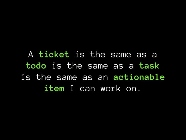 A ticket is the same as a
todo is the same as a task
is the same as an actionable
item I can work on.
