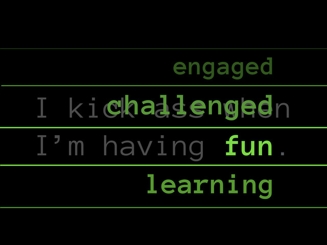 I kick ass when
I’m having fun.
challenged
engaged
learning
