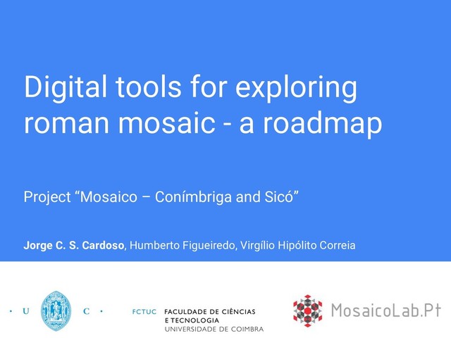 Digital tools for exploring
roman mosaic - a roadmap
Project “Mosaico – Conímbriga and Sicó”
Jorge C. S. Cardoso, Humberto Figueiredo, Virgílio Hipólito Correia
