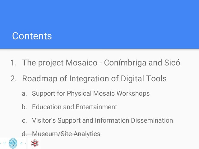 Contents
1. The project Mosaico - Conímbriga and Sicó
2. Roadmap of Integration of Digital Tools
a. Support for Physical Mosaic Workshops
b. Education and Entertainment
c. Visitor’s Support and Information Dissemination
d. Museum/Site Analytics
