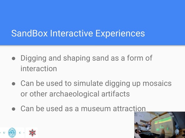 SandBox Interactive Experiences
● Digging and shaping sand as a form of
interaction
● Can be used to simulate digging up mosaics
or other archaeological artifacts
● Can be used as a museum attraction

