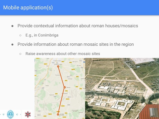 Mobile application(s)
● Provide contextual information about roman houses/mosaics
○ E.g., in Conímbriga
● Provide information about roman mosaic sites in the region
○ Raise awareness about other mosaic sites
