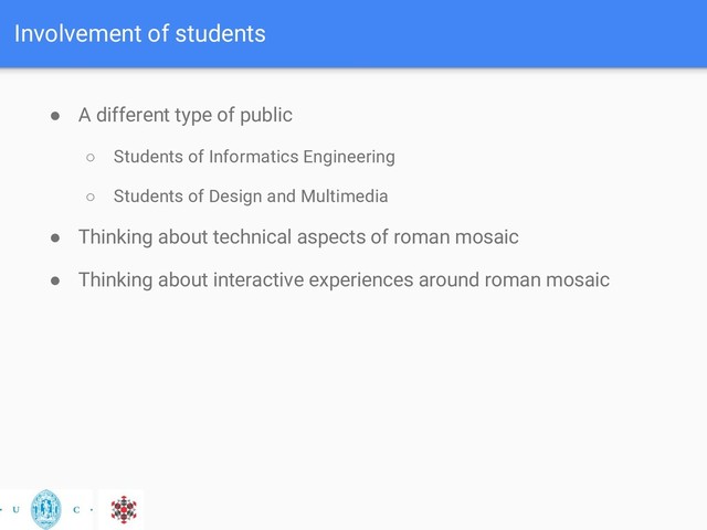 Involvement of students
● A different type of public
○ Students of Informatics Engineering
○ Students of Design and Multimedia
● Thinking about technical aspects of roman mosaic
● Thinking about interactive experiences around roman mosaic
