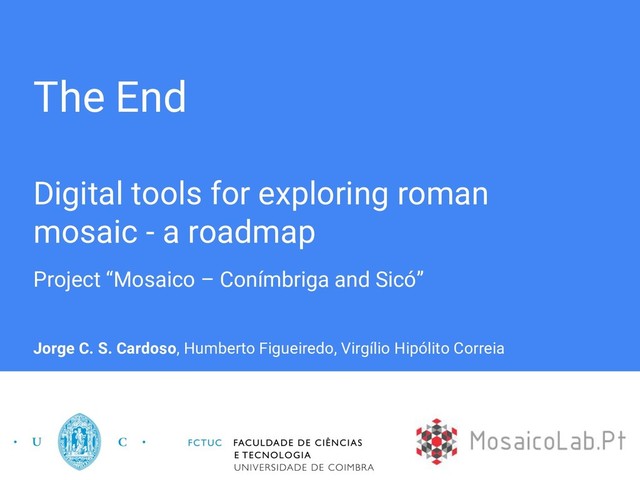 The End
Digital tools for exploring roman
mosaic - a roadmap
Project “Mosaico – Conímbriga and Sicó”
Jorge C. S. Cardoso, Humberto Figueiredo, Virgílio Hipólito Correia
