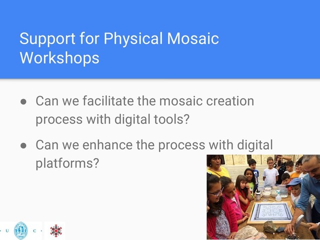 Support for Physical Mosaic
Workshops
● Can we facilitate the mosaic creation
process with digital tools?
● Can we enhance the process with digital
platforms?
