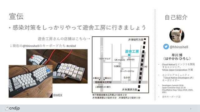 宣伝
• 感染対策をしっかりやって遊舎⼯房に⾏きましょう
2
遊舎⼯房さんの店舗はこちら→
↓現在の@hhiroshellのキーボードたち #crkbd
⾃⼰紹介
@hhiroshell
早川 博
（はやかわ ひろし）
• Cloud Nativeなインフラを開発
するエンジニア。
Yahoo Japan Corporation 所属
• エンジニアコミュニティ
「Cloud Native Developers JP」
オーガナイザー
• Developers Summit 2018
Japan Container Days 12.18
CloudNative Days Tokyo 2019, 2020,
2021
• ⾃作キーボード沼
BMEK
