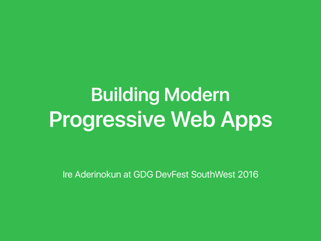 Building Modern
Progressive Web Apps
Ire Aderinokun at GDG DevFest SouthWest 2016
