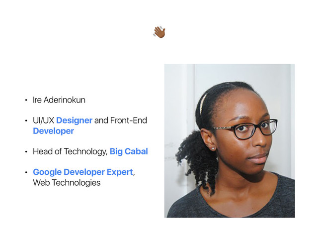 !
• Ire Aderinokun
• UI/UX Designer and Front-End
Developer
• Head of Technology, Big Cabal
• Google Developer Expert,
Web Technologies
