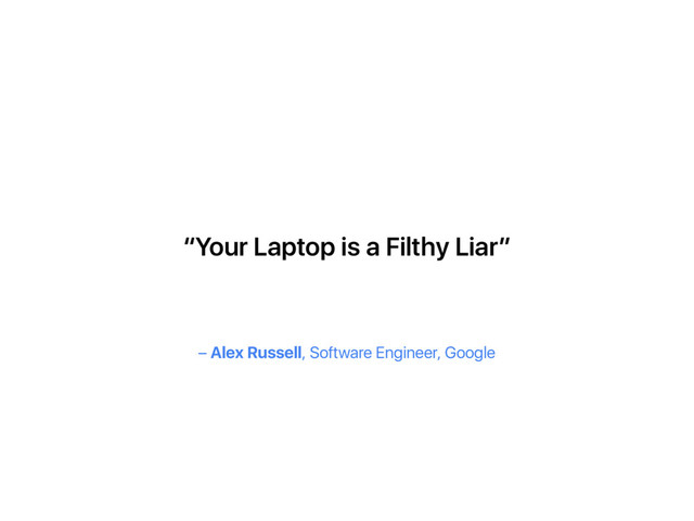 – Alex Russell, Software Engineer, Google
“Your Laptop is a Filthy Liar”
