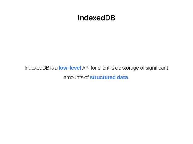 IndexedDB
IndexedDB is a low-level API for client-side storage of significant
amounts of structured data.
