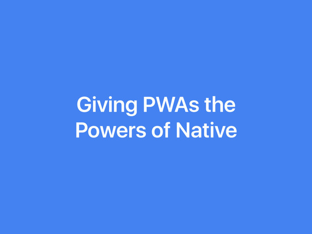 Giving PWAs the
Powers of Native
