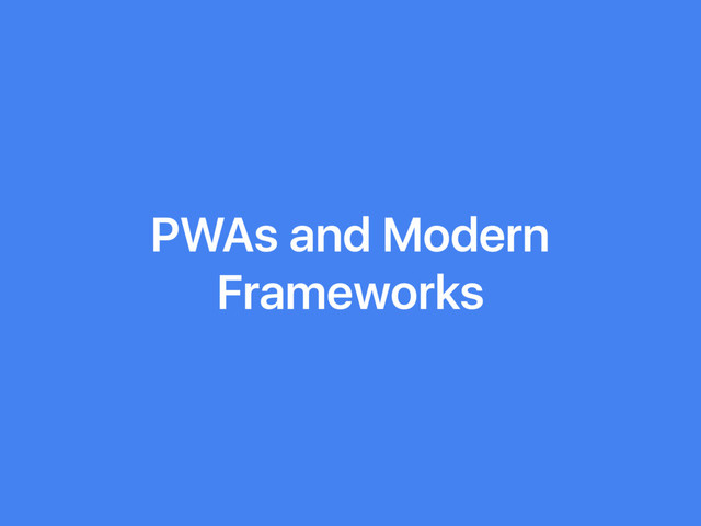 PWAs and Modern
Frameworks

