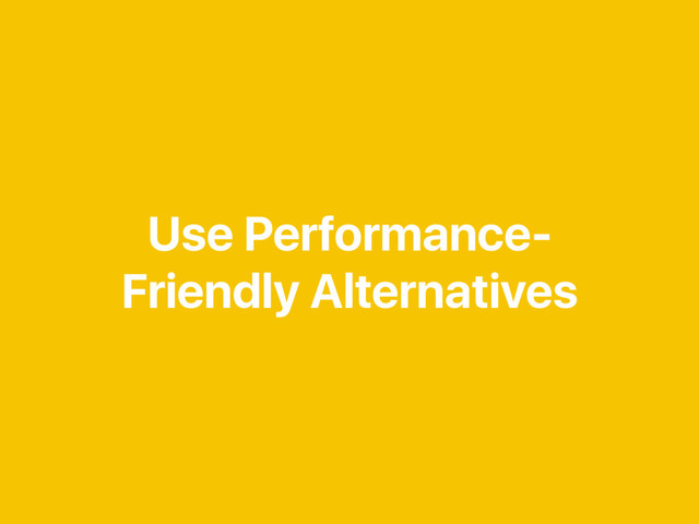 Use Performance-
Friendly Alternatives
