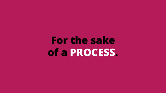 For the sake
of a PROCESS.
