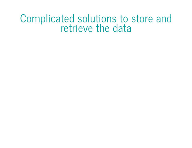 Complicated solutions to store and
retrieve the data
