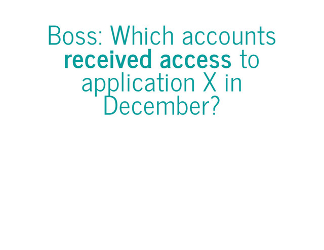 Boss: Which accounts
received access to
application X in
December?
