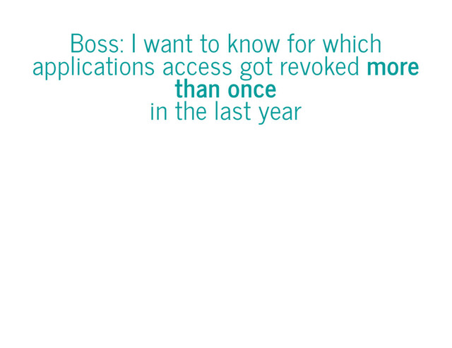 Boss: I want to know for which
applications access got revoked more
than once
in the last year
