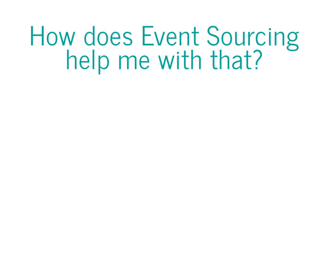 How does Event Sourcing
help me with that?
