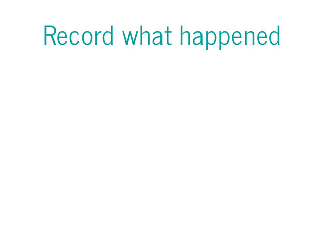Record what happened
