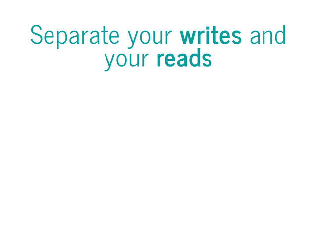 Separate your writes and
your reads
