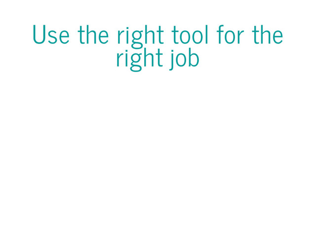 Use the right tool for the
right job

