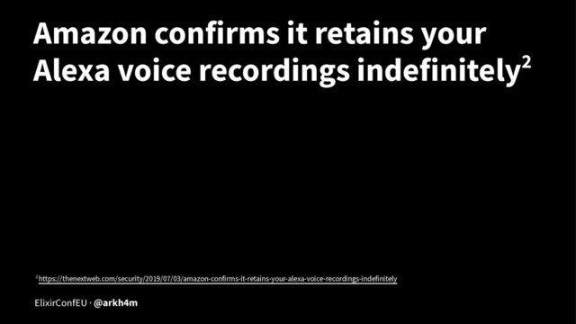 Amazon confirms it retains your
Alexa voice recordings indefinitely2
2 https://thenextweb.com/security/2019/07/03/amazon-confirms-it-retains-your-alexa-voice-recordings-indefinitely
ElixirConfEU · @arkh4m
