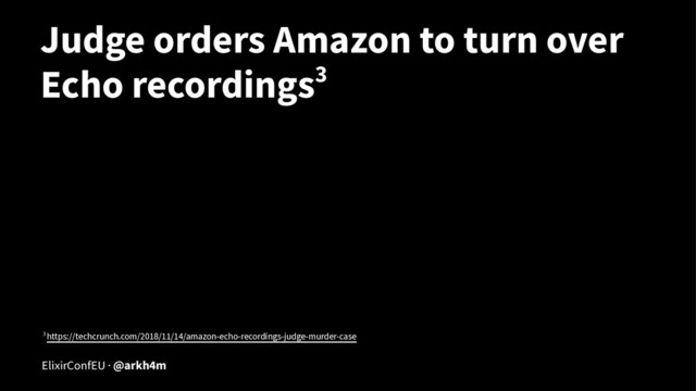 Judge orders Amazon to turn over
Echo recordings3
3 https://techcrunch.com/2018/11/14/amazon-echo-recordings-judge-murder-case
ElixirConfEU · @arkh4m
