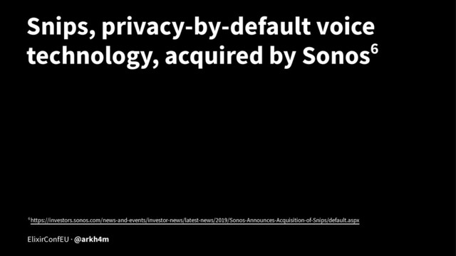 Snips, privacy-by-default voice
technology, acquired by Sonos6
6 https://investors.sonos.com/news-and-events/investor-news/latest-news/2019/Sonos-Announces-Acquisition-of-Snips/default.aspx
ElixirConfEU · @arkh4m
