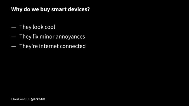 Why do we buy smart devices?
— They look cool
— They fix minor annoyances
— They're internet connected
ElixirConfEU · @arkh4m
