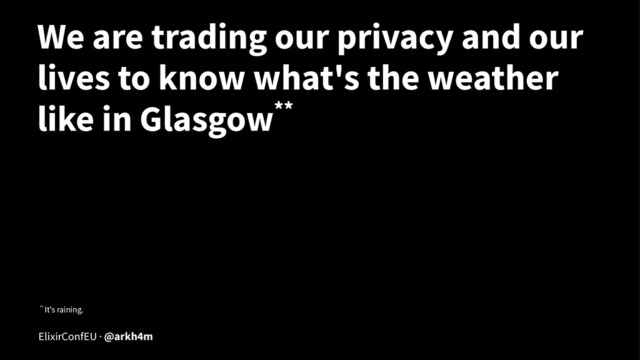 We are trading our privacy and our
lives to know what's the weather
like in Glasgow**
** It's raining.
ElixirConfEU · @arkh4m
