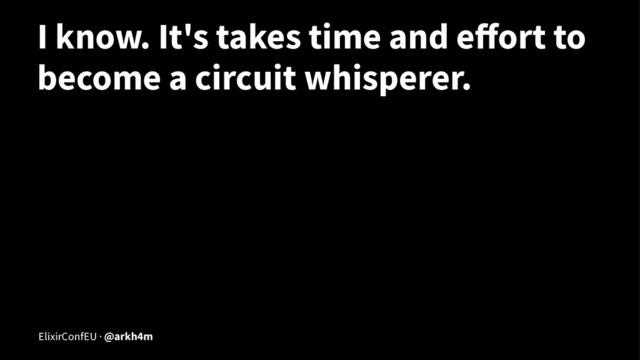 I know. It's takes time and eﬀort to
become a circuit whisperer.
ElixirConfEU · @arkh4m
