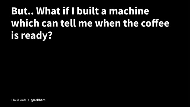 But.. What if I built a machine
which can tell me when the coﬀee
is ready?
ElixirConfEU · @arkh4m
