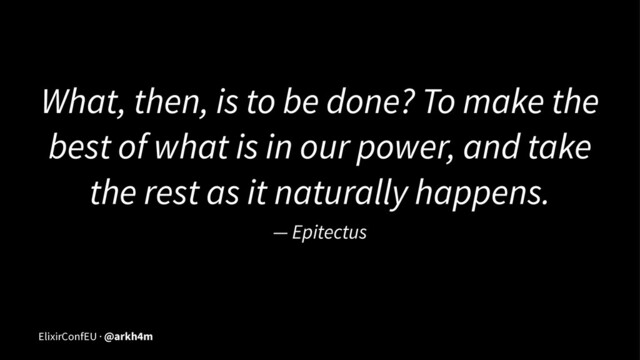 What, then, is to be done? To make the
best of what is in our power, and take
the rest as it naturally happens.
— Epitectus
ElixirConfEU · @arkh4m
