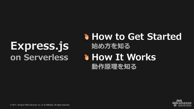 © 2017, Amazon Web Services, Inc. or its Affiliates. All rights reserved.
Express.js
on Serverless
How to Get Started
始め⽅を知る
How It Works
動作原理を知る
