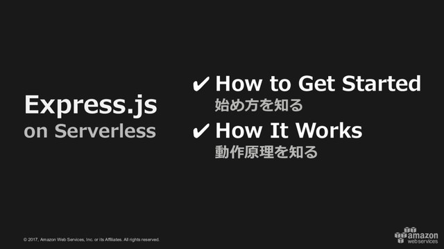 © 2017, Amazon Web Services, Inc. or its Affiliates. All rights reserved.
Express.js
on Serverless
✔ How to Get Started
始め⽅を知る
✔ How It Works
動作原理を知る
