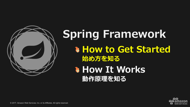 © 2017, Amazon Web Services, Inc. or its Affiliates. All rights reserved.
Spring Framework
How to Get Started
始め⽅を知る
How It Works
動作原理を知る
