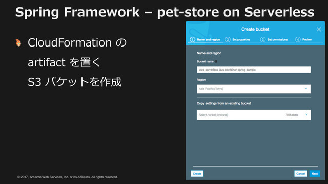 © 2017, Amazon Web Services, Inc. or its Affiliates. All rights reserved.
Spring Framework – pet-store on Serverless
CloudFormation の
artifact を置く
S3 バケットを作成
