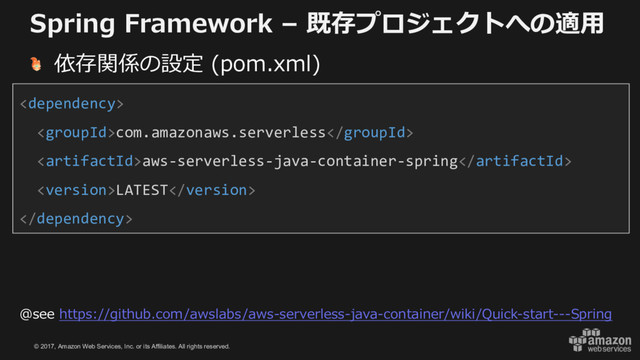 © 2017, Amazon Web Services, Inc. or its Affiliates. All rights reserved.
Spring Framework – 既存プロジェクトへの適⽤
依存関係の設定 (pom.xml)

com.amazonaws.serverless
aws-serverless-java-container-spring
LATEST

@see https://github.com/awslabs/aws-serverless-java-container/wiki/Quick-start---Spring
